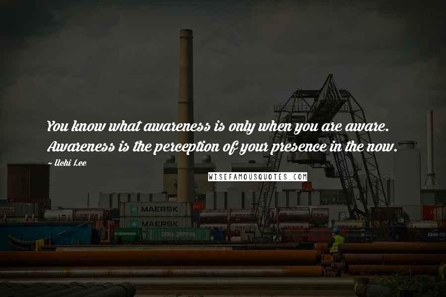 Ilchi Lee Quotes: You know what awareness is only when you are aware. Awareness is the perception of your presence in the now.