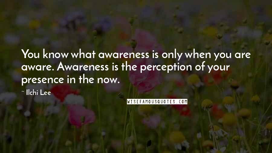 Ilchi Lee Quotes: You know what awareness is only when you are aware. Awareness is the perception of your presence in the now.