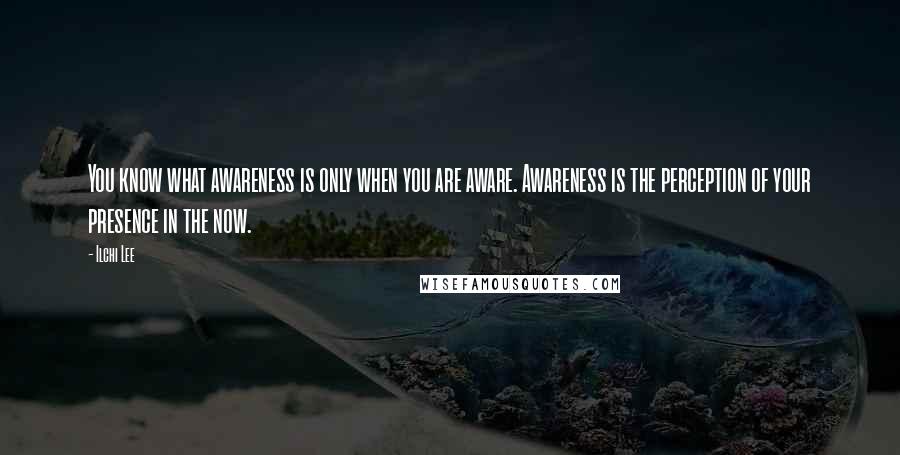 Ilchi Lee Quotes: You know what awareness is only when you are aware. Awareness is the perception of your presence in the now.