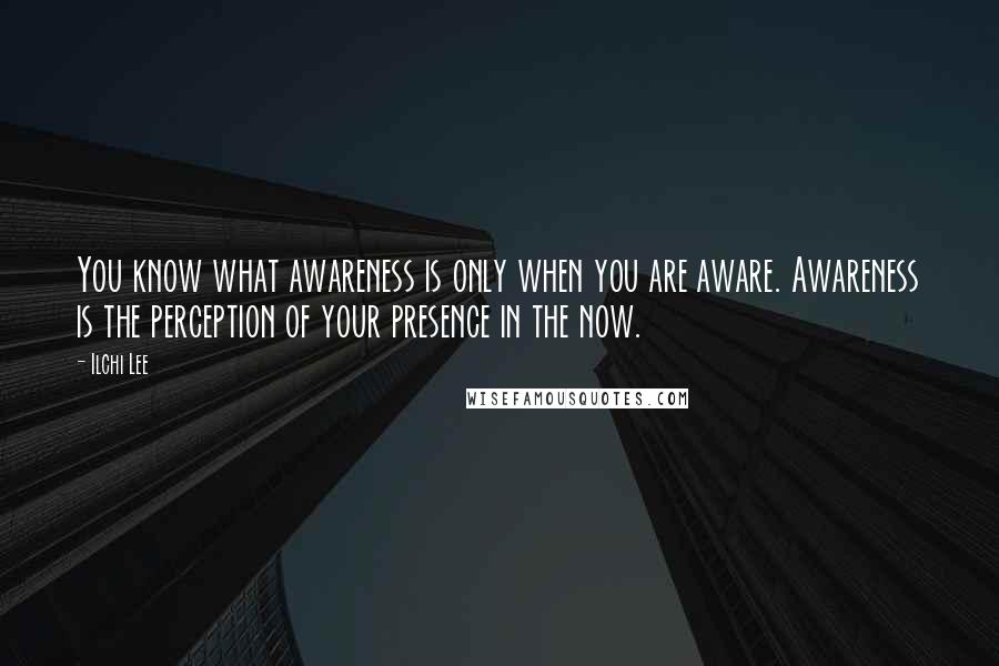 Ilchi Lee Quotes: You know what awareness is only when you are aware. Awareness is the perception of your presence in the now.