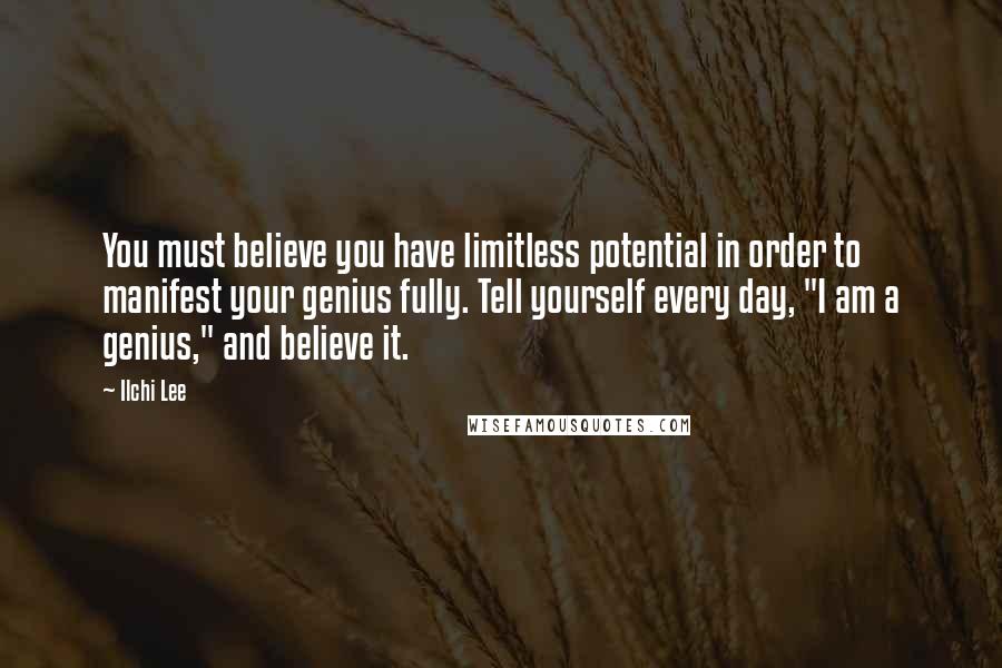 Ilchi Lee Quotes: You must believe you have limitless potential in order to manifest your genius fully. Tell yourself every day, "I am a genius," and believe it.