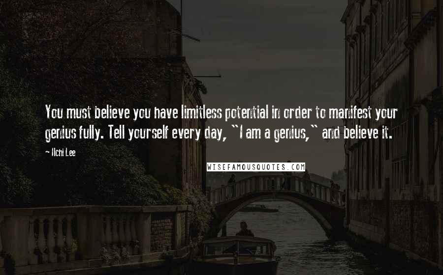 Ilchi Lee Quotes: You must believe you have limitless potential in order to manifest your genius fully. Tell yourself every day, "I am a genius," and believe it.