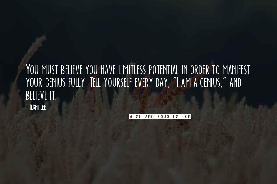 Ilchi Lee Quotes: You must believe you have limitless potential in order to manifest your genius fully. Tell yourself every day, "I am a genius," and believe it.