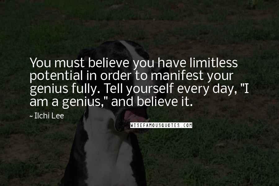 Ilchi Lee Quotes: You must believe you have limitless potential in order to manifest your genius fully. Tell yourself every day, "I am a genius," and believe it.