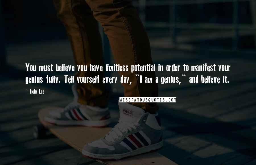 Ilchi Lee Quotes: You must believe you have limitless potential in order to manifest your genius fully. Tell yourself every day, "I am a genius," and believe it.