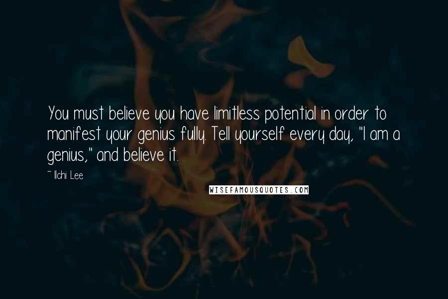 Ilchi Lee Quotes: You must believe you have limitless potential in order to manifest your genius fully. Tell yourself every day, "I am a genius," and believe it.