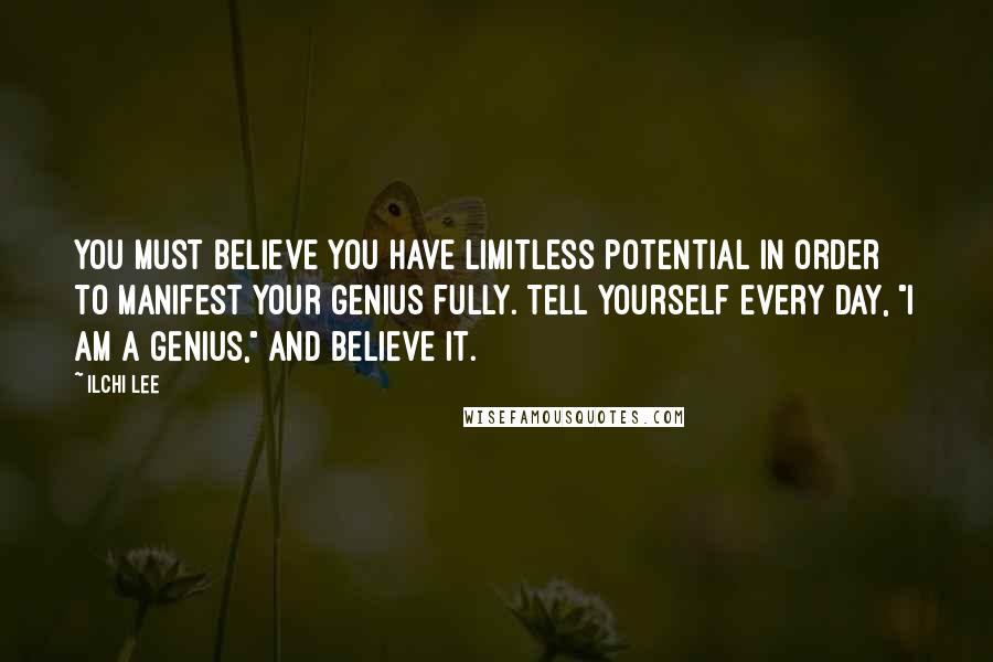 Ilchi Lee Quotes: You must believe you have limitless potential in order to manifest your genius fully. Tell yourself every day, "I am a genius," and believe it.