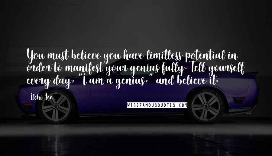 Ilchi Lee Quotes: You must believe you have limitless potential in order to manifest your genius fully. Tell yourself every day, "I am a genius," and believe it.
