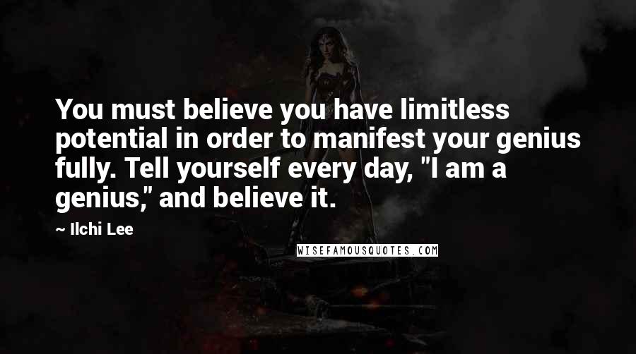Ilchi Lee Quotes: You must believe you have limitless potential in order to manifest your genius fully. Tell yourself every day, "I am a genius," and believe it.