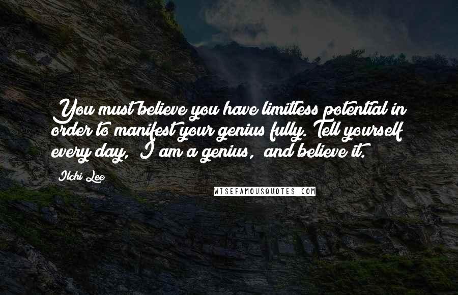 Ilchi Lee Quotes: You must believe you have limitless potential in order to manifest your genius fully. Tell yourself every day, "I am a genius," and believe it.