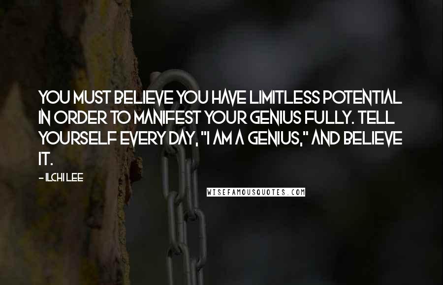 Ilchi Lee Quotes: You must believe you have limitless potential in order to manifest your genius fully. Tell yourself every day, "I am a genius," and believe it.