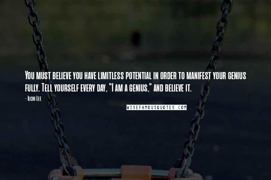 Ilchi Lee Quotes: You must believe you have limitless potential in order to manifest your genius fully. Tell yourself every day, "I am a genius," and believe it.