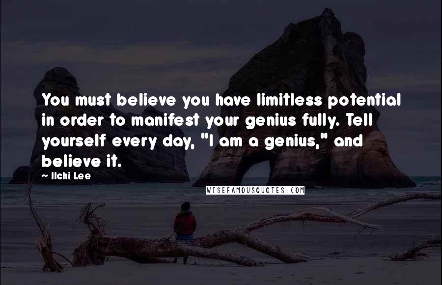 Ilchi Lee Quotes: You must believe you have limitless potential in order to manifest your genius fully. Tell yourself every day, "I am a genius," and believe it.