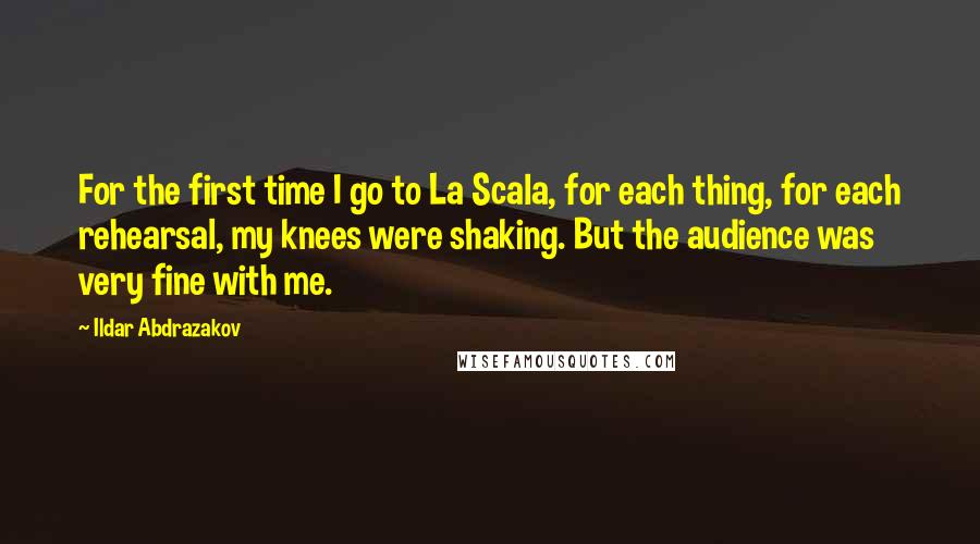 Ildar Abdrazakov Quotes: For the first time I go to La Scala, for each thing, for each rehearsal, my knees were shaking. But the audience was very fine with me.
