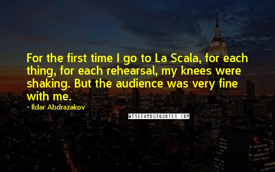 Ildar Abdrazakov Quotes: For the first time I go to La Scala, for each thing, for each rehearsal, my knees were shaking. But the audience was very fine with me.