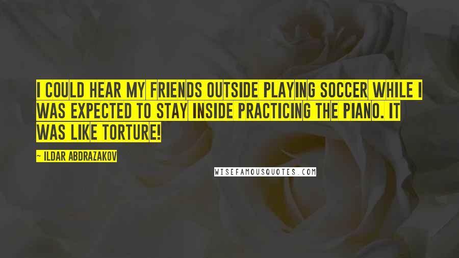 Ildar Abdrazakov Quotes: I could hear my friends outside playing soccer while I was expected to stay inside practicing the piano. It was like torture!