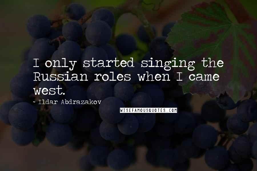 Ildar Abdrazakov Quotes: I only started singing the Russian roles when I came west.