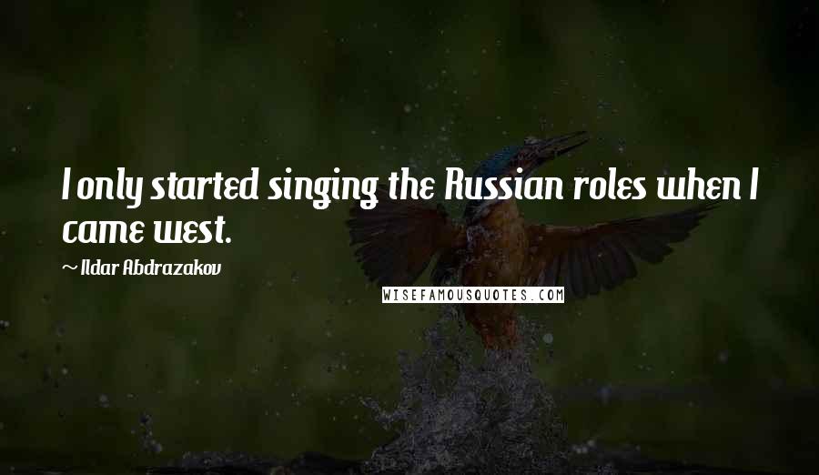 Ildar Abdrazakov Quotes: I only started singing the Russian roles when I came west.