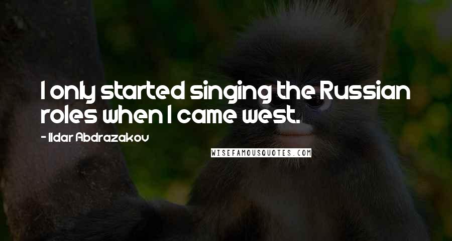 Ildar Abdrazakov Quotes: I only started singing the Russian roles when I came west.