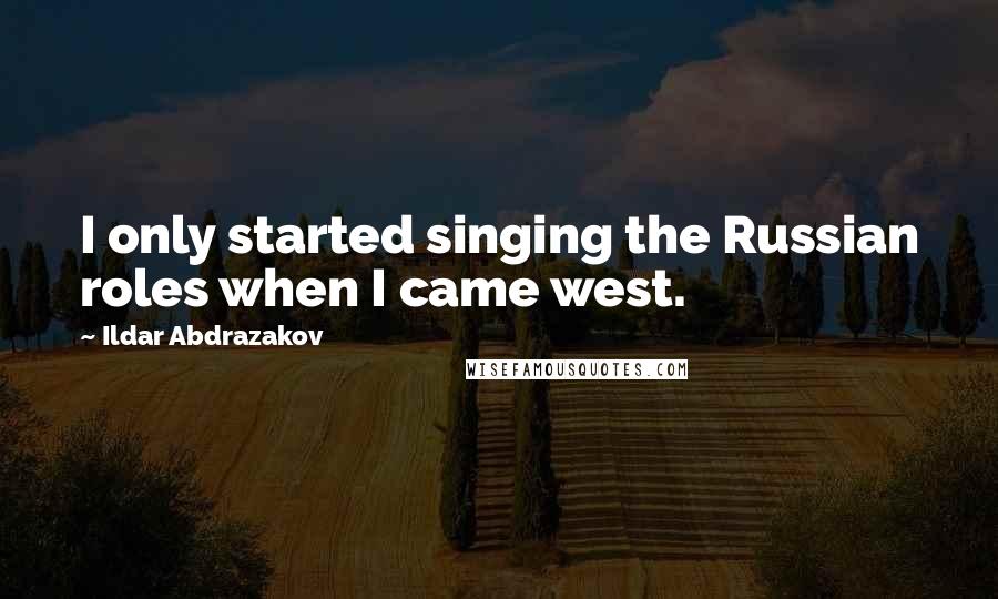 Ildar Abdrazakov Quotes: I only started singing the Russian roles when I came west.