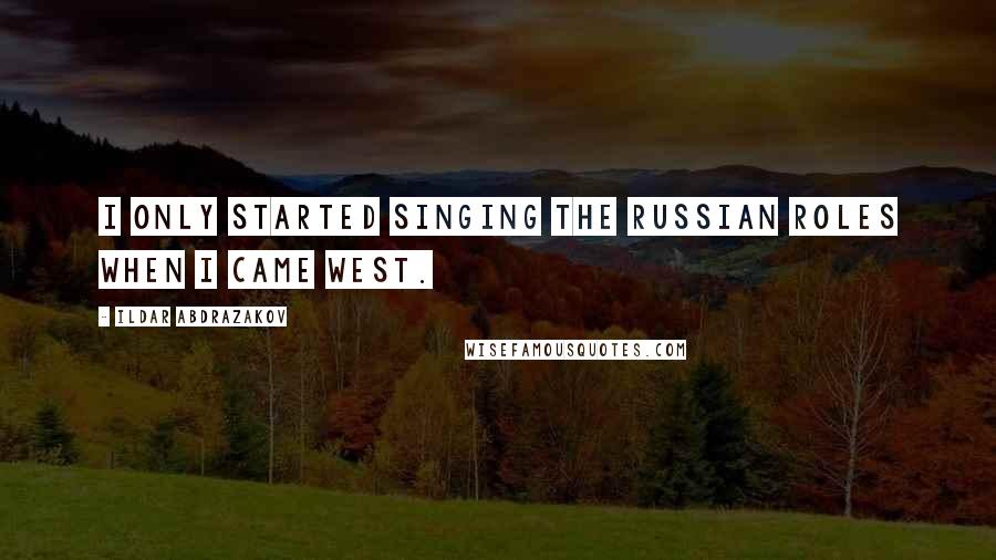 Ildar Abdrazakov Quotes: I only started singing the Russian roles when I came west.