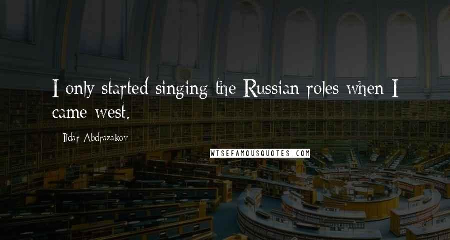 Ildar Abdrazakov Quotes: I only started singing the Russian roles when I came west.