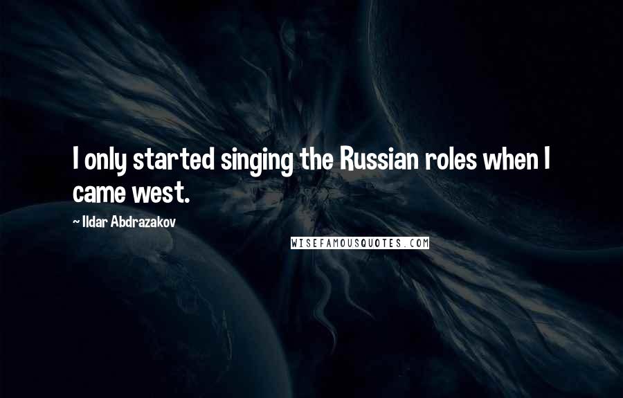 Ildar Abdrazakov Quotes: I only started singing the Russian roles when I came west.