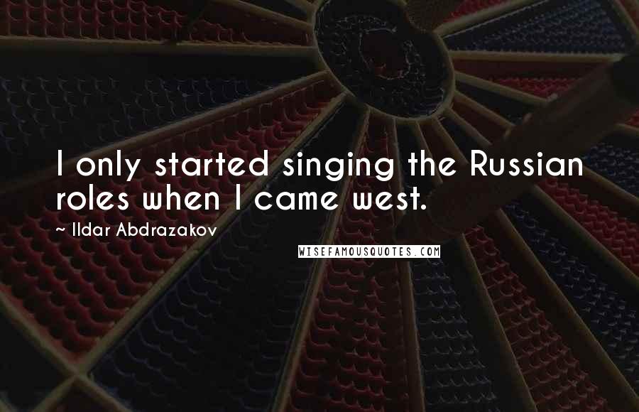 Ildar Abdrazakov Quotes: I only started singing the Russian roles when I came west.