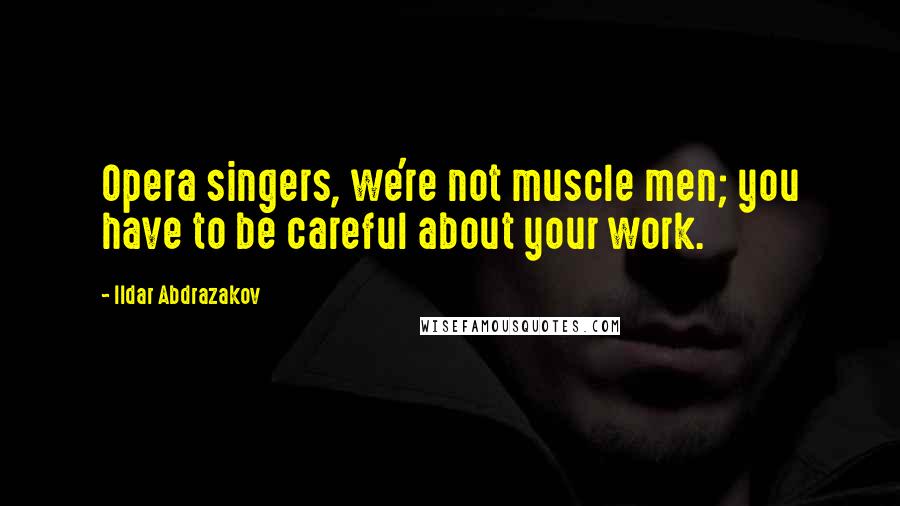 Ildar Abdrazakov Quotes: Opera singers, we're not muscle men; you have to be careful about your work.