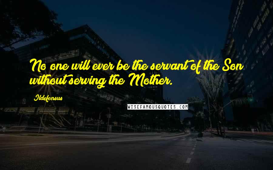 Ildefonsus Quotes: No one will ever be the servant of the Son without serving the Mother.