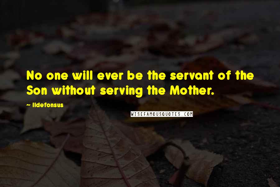 Ildefonsus Quotes: No one will ever be the servant of the Son without serving the Mother.