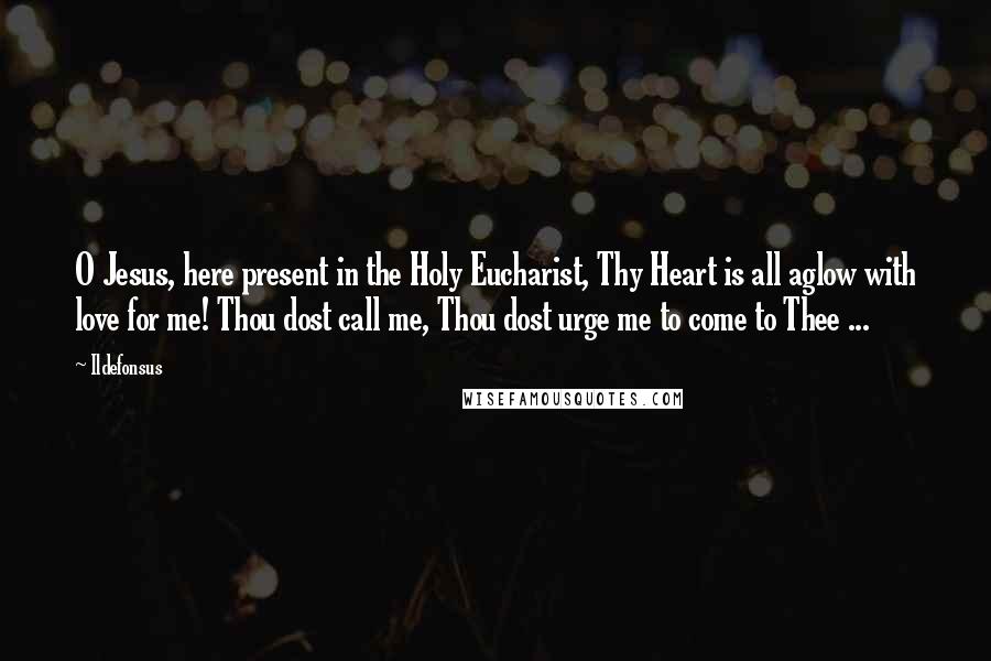 Ildefonsus Quotes: O Jesus, here present in the Holy Eucharist, Thy Heart is all aglow with love for me! Thou dost call me, Thou dost urge me to come to Thee ...