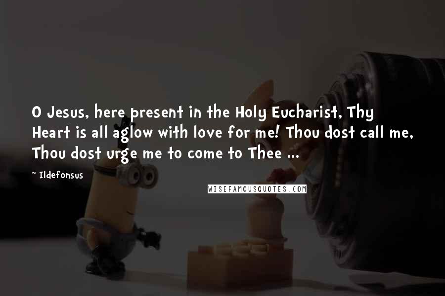 Ildefonsus Quotes: O Jesus, here present in the Holy Eucharist, Thy Heart is all aglow with love for me! Thou dost call me, Thou dost urge me to come to Thee ...