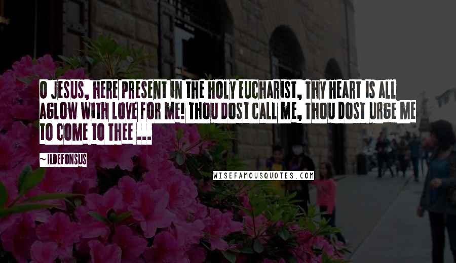 Ildefonsus Quotes: O Jesus, here present in the Holy Eucharist, Thy Heart is all aglow with love for me! Thou dost call me, Thou dost urge me to come to Thee ...