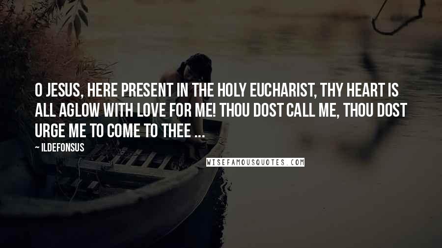 Ildefonsus Quotes: O Jesus, here present in the Holy Eucharist, Thy Heart is all aglow with love for me! Thou dost call me, Thou dost urge me to come to Thee ...