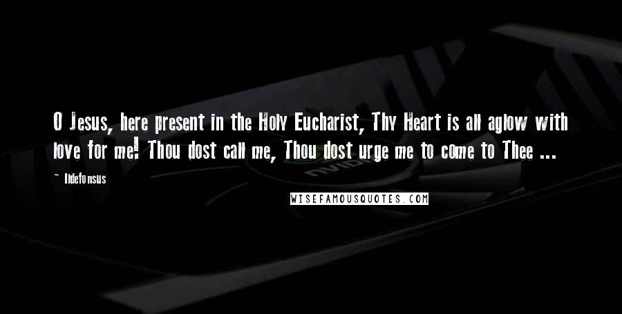 Ildefonsus Quotes: O Jesus, here present in the Holy Eucharist, Thy Heart is all aglow with love for me! Thou dost call me, Thou dost urge me to come to Thee ...