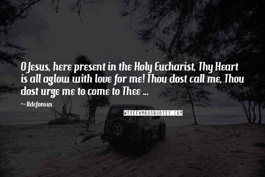 Ildefonsus Quotes: O Jesus, here present in the Holy Eucharist, Thy Heart is all aglow with love for me! Thou dost call me, Thou dost urge me to come to Thee ...