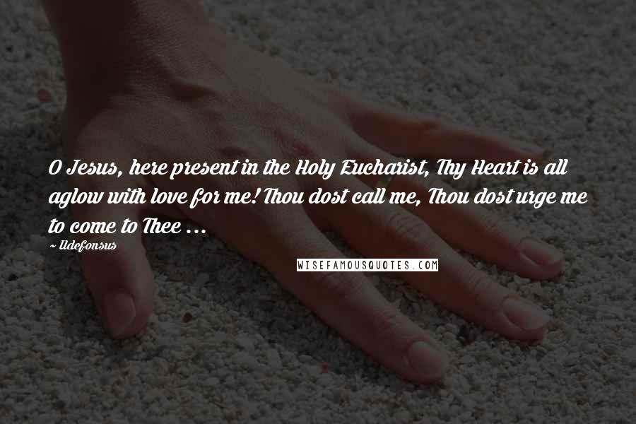 Ildefonsus Quotes: O Jesus, here present in the Holy Eucharist, Thy Heart is all aglow with love for me! Thou dost call me, Thou dost urge me to come to Thee ...