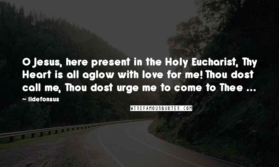 Ildefonsus Quotes: O Jesus, here present in the Holy Eucharist, Thy Heart is all aglow with love for me! Thou dost call me, Thou dost urge me to come to Thee ...