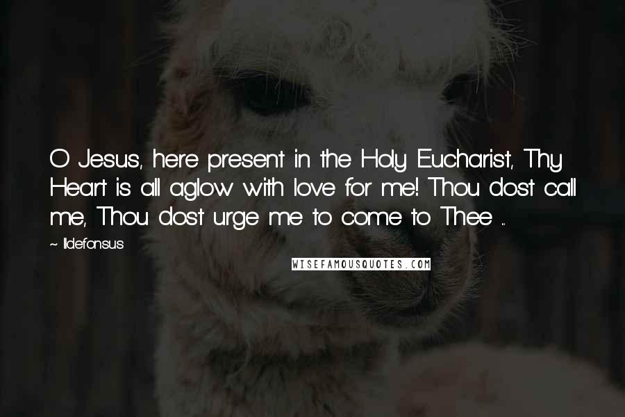 Ildefonsus Quotes: O Jesus, here present in the Holy Eucharist, Thy Heart is all aglow with love for me! Thou dost call me, Thou dost urge me to come to Thee ...