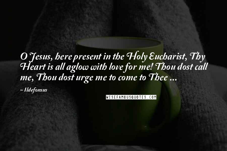 Ildefonsus Quotes: O Jesus, here present in the Holy Eucharist, Thy Heart is all aglow with love for me! Thou dost call me, Thou dost urge me to come to Thee ...