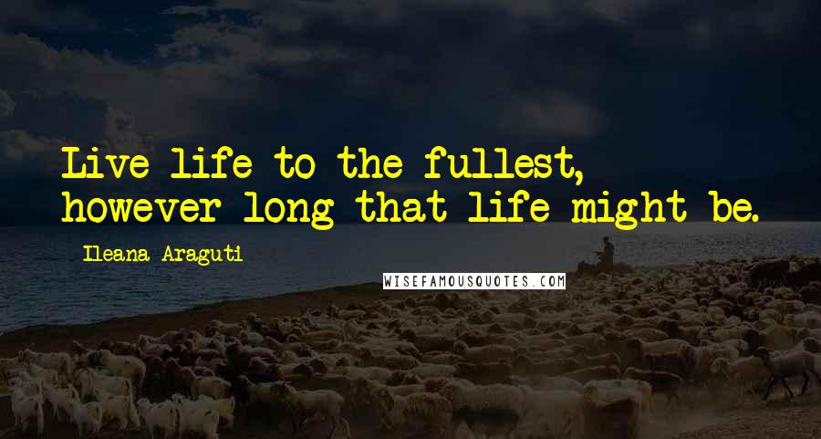 Ileana Araguti Quotes: Live life to the fullest, however long that life might be.