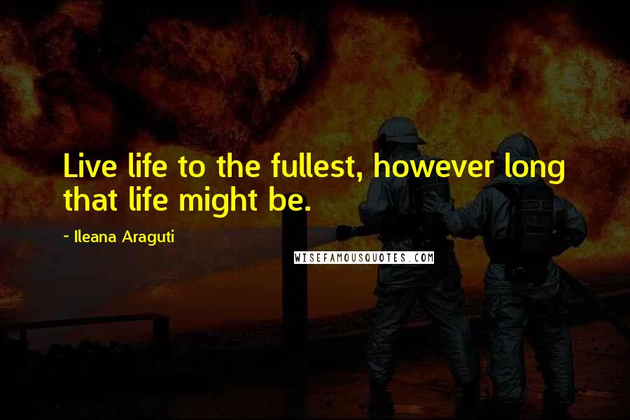 Ileana Araguti Quotes: Live life to the fullest, however long that life might be.