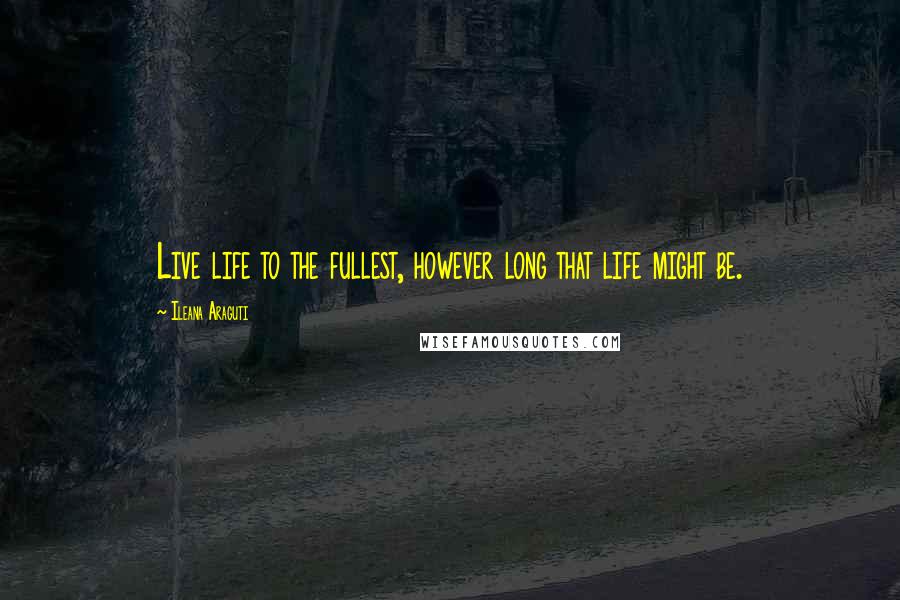 Ileana Araguti Quotes: Live life to the fullest, however long that life might be.