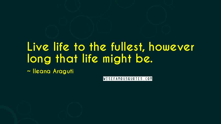 Ileana Araguti Quotes: Live life to the fullest, however long that life might be.