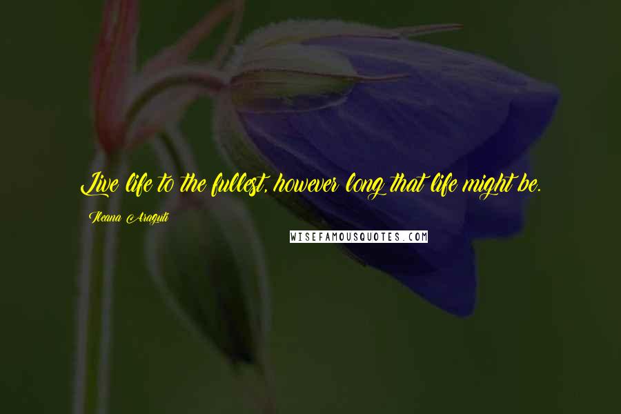 Ileana Araguti Quotes: Live life to the fullest, however long that life might be.