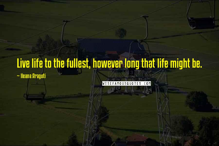 Ileana Araguti Quotes: Live life to the fullest, however long that life might be.