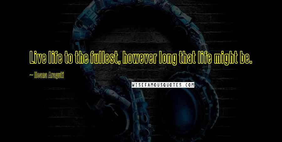 Ileana Araguti Quotes: Live life to the fullest, however long that life might be.