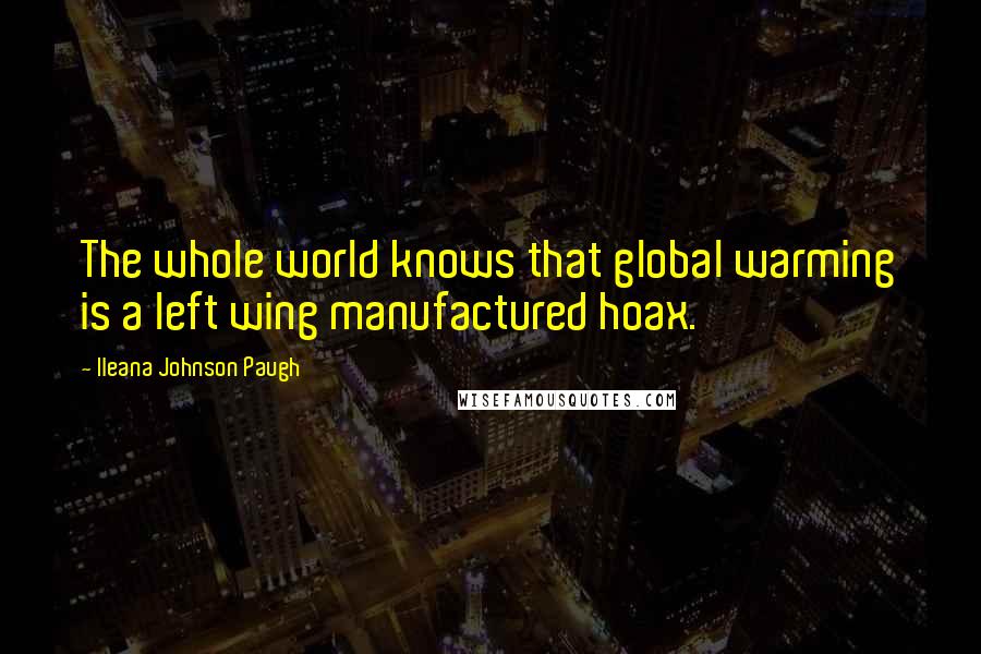 Ileana Johnson Paugh Quotes: The whole world knows that global warming is a left wing manufactured hoax.