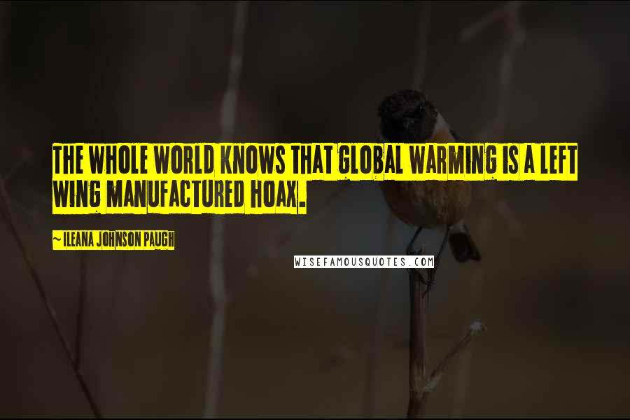 Ileana Johnson Paugh Quotes: The whole world knows that global warming is a left wing manufactured hoax.